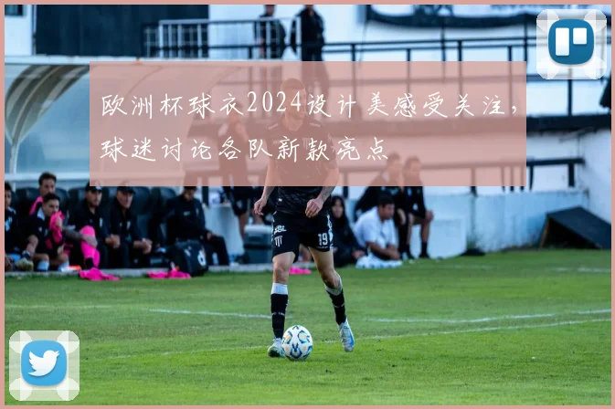 欧洲杯球衣2024设计美感受关注，球迷讨论各队新款亮点