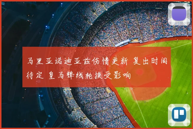 马里亚诺迪亚兹伤情更新 复出时间待定 皇马锋线轮换受影响