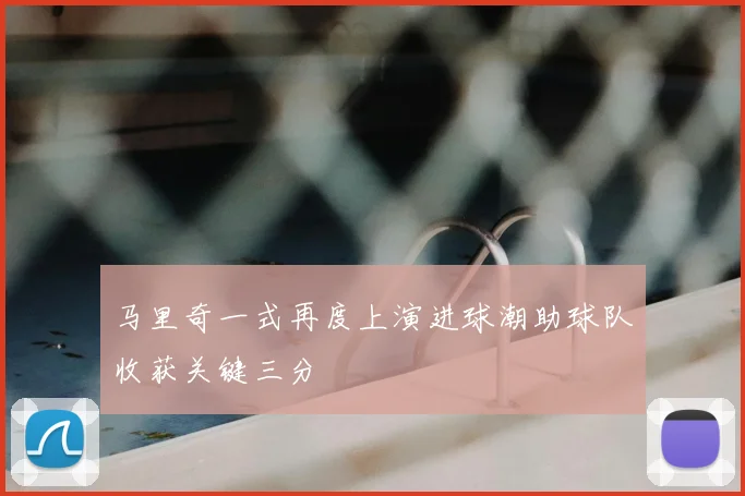 马里奇一式再度上演进球潮助球队收获关键三分