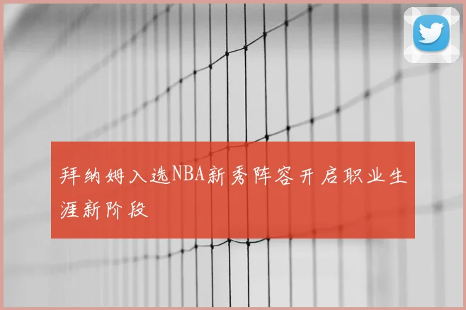 拜纳姆入选NBA新秀阵容开启职业生涯新阶段