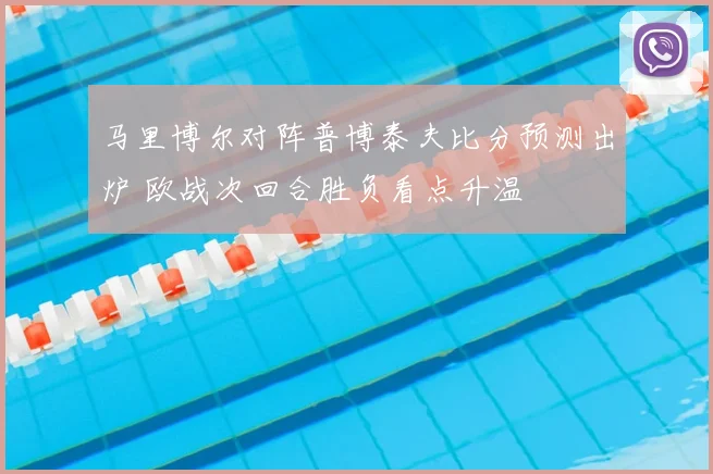 马里博尔对阵普博泰夫比分预测出炉 欧战次回合胜负看点升温