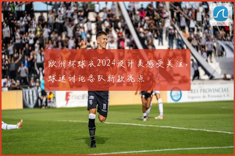 欧洲杯球衣2024设计美感受关注,球迷讨论各队新款亮点