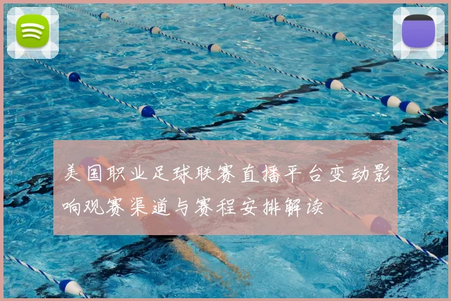 美国职业足球联赛直播平台变动影响观赛渠道与赛程安排解读