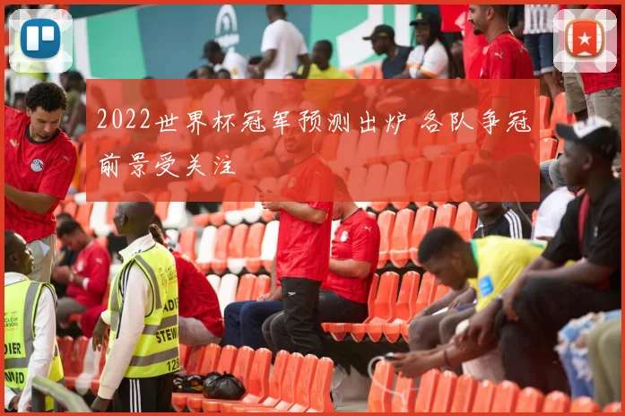 2022世界杯冠军预测出炉 各队争冠前景受关注
