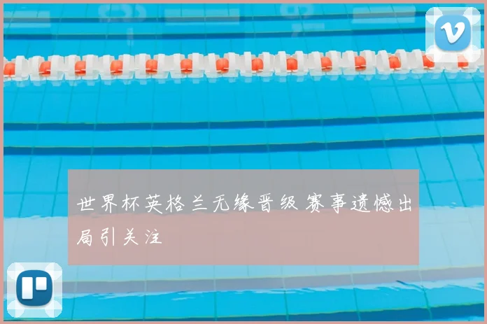 世界杯英格兰无缘晋级 赛事遗憾出局引关注