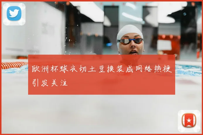 欧洲杯球衣切土豆换装成网络热梗引发关注