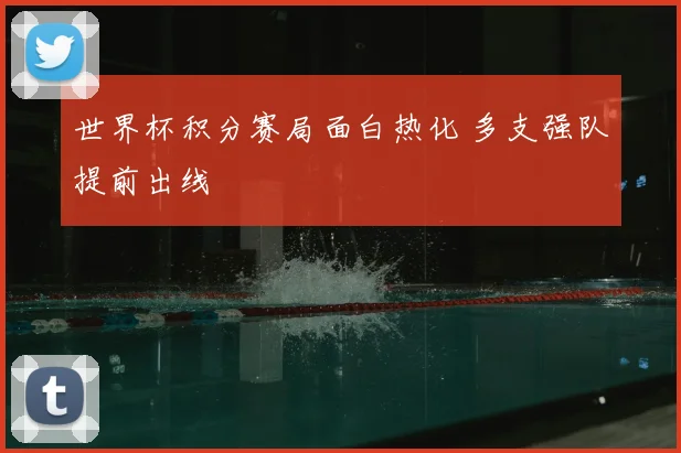世界杯积分赛局面白热化 多支强队提前出线
