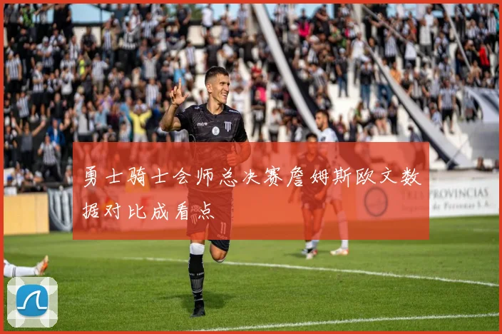 勇士骑士会师总决赛詹姆斯欧文数据对比成看点