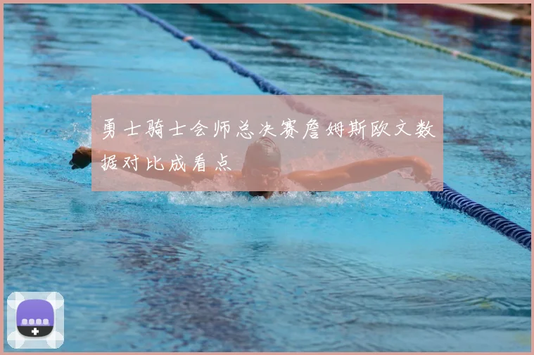 勇士骑士会师总决赛詹姆斯欧文数据对比成看点