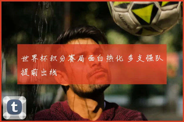 世界杯积分赛局面白热化 多支强队提前出线