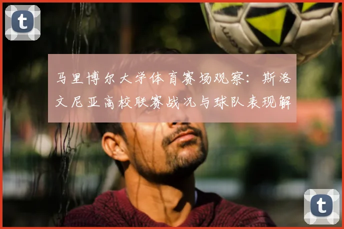 马里博尔大学体育赛场观察:斯洛文尼亚高校联赛战况与球队表现解析