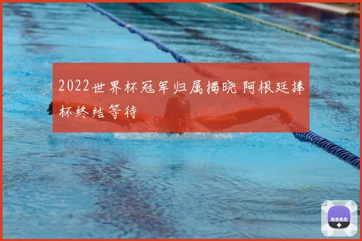 2022世界杯冠军归属揭晓 阿根廷捧杯终结等待