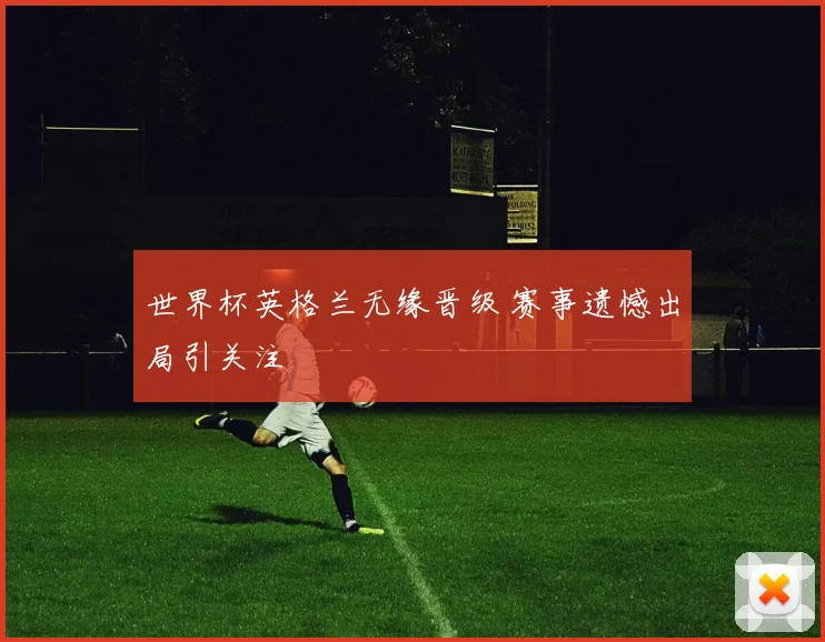 世界杯英格兰无缘晋级 赛事遗憾出局引关注
