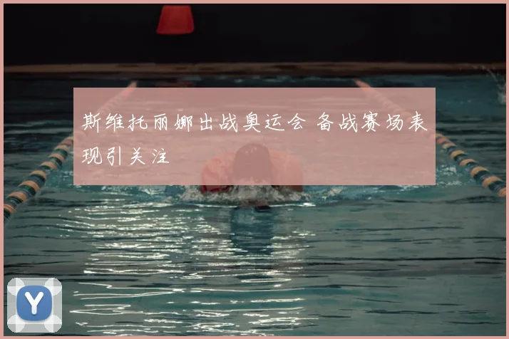 斯维托丽娜出战奥运会 备战赛场表现引关注