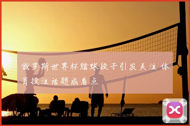俄罗斯世界杯赌球段子引发关注 体育投注话题成看点